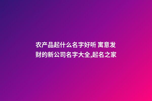 农产品起什么名字好听 寓意发财的新公司名字大全,起名之家-第1张-公司起名-玄机派